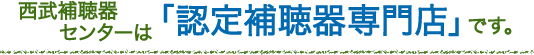 西武補聴器センターは「認定補聴器専門店」です。